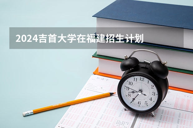 2024吉首大学在福建招生计划