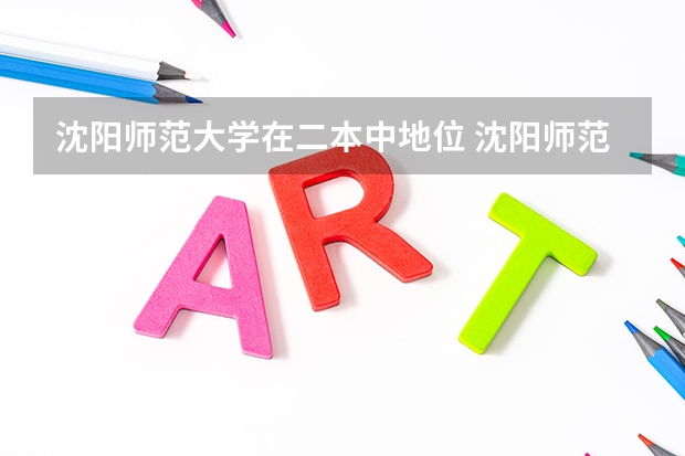 沈阳师范大学在二本中地位 沈阳师范大学是一本还是二本学校