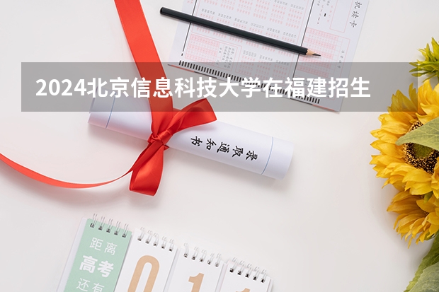 2024北京信息科技大学在福建招生计划