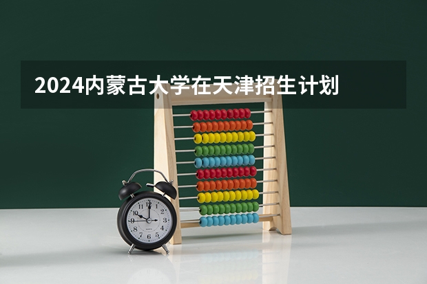 2024内蒙古大学在天津招生计划