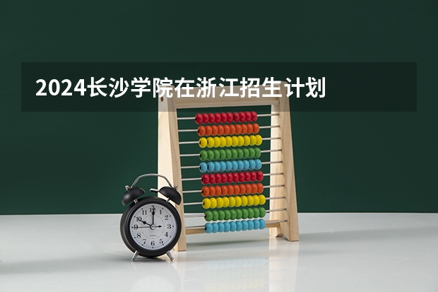 2024长沙学院在浙江招生计划