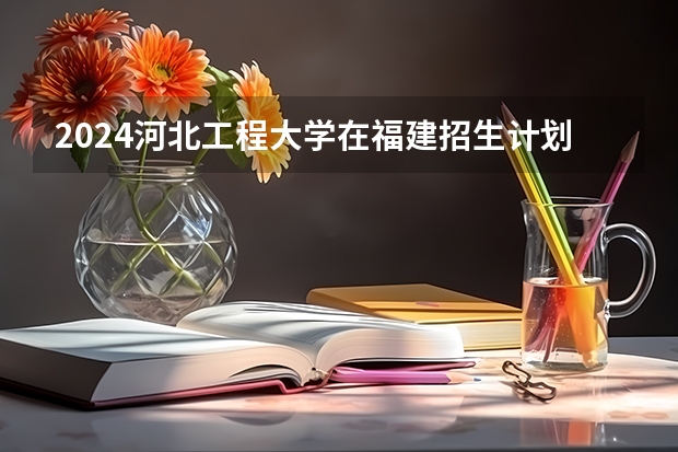 2024河北工程大学在福建招生计划