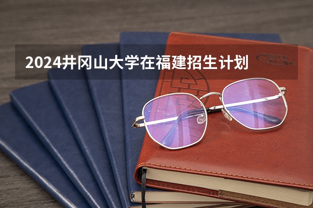 2024井冈山大学在福建招生计划
