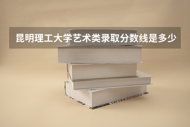 昆明理工大学艺术类录取分数线是多少