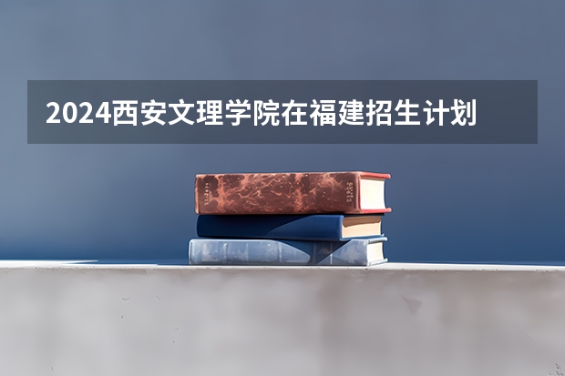 2024西安文理学院在福建招生计划