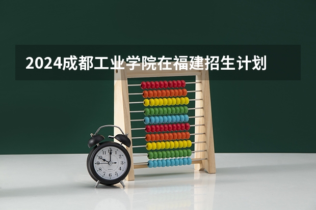 2024成都工业学院在福建招生计划