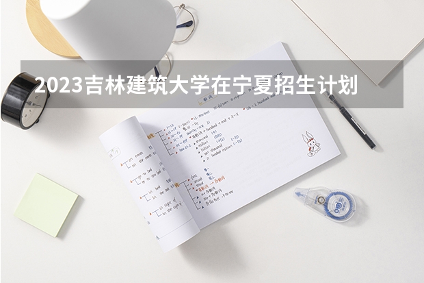 2023吉林建筑大学在宁夏招生计划