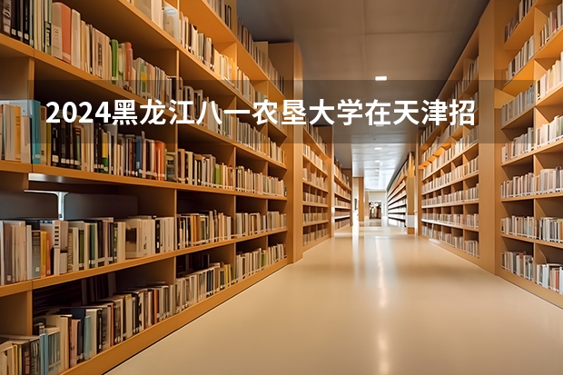 2024黑龙江八一农垦大学在天津招生计划