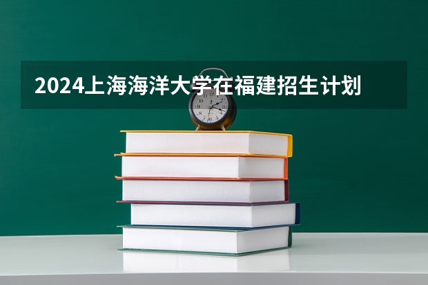 2024上海海洋大学在福建招生计划