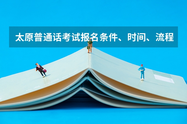 太原普通话考试报名条件、时间、流程以及注意事项是什么?
