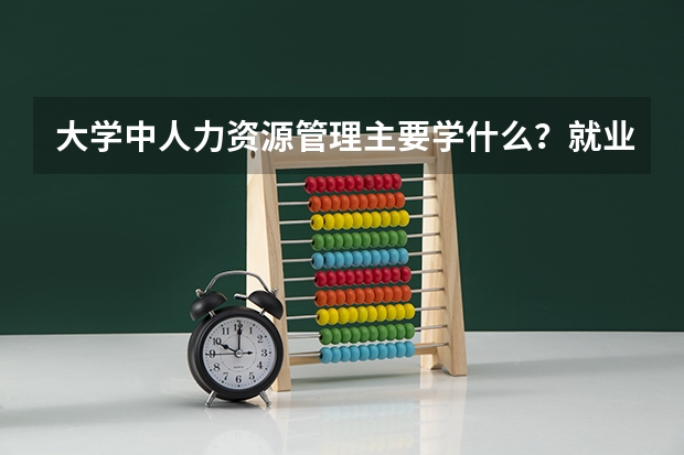 大学中人力资源管理主要学什么？就业前景如何？
