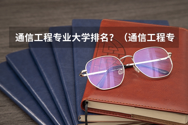 通信工程专业大学排名？（通信工程专业大学排名）