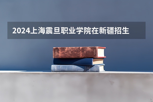 2024上海震旦职业学院在新疆招生计划