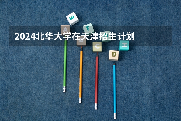 2024北华大学在天津招生计划
