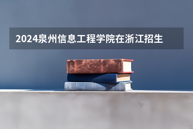 2024泉州信息工程学院在浙江招生计划