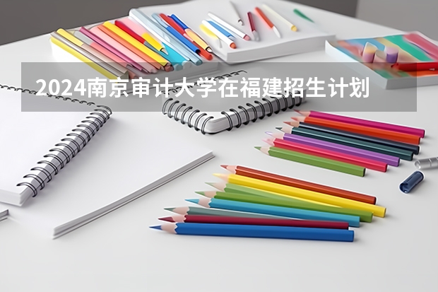 2024南京审计大学在福建招生计划