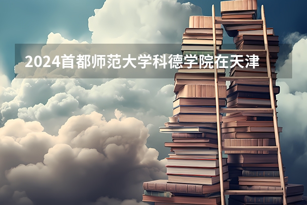 2024首都师范大学科德学院在天津招生计划
