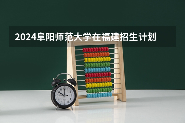 2024阜阳师范大学在福建招生计划