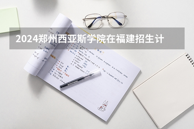 2024郑州西亚斯学院在福建招生计划