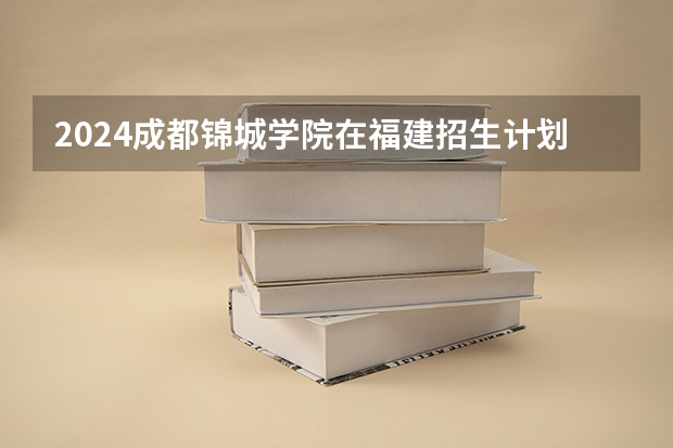 2024成都锦城学院在福建招生计划