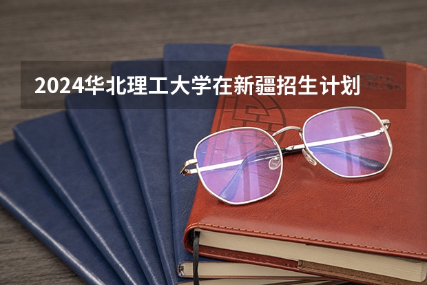 2024华北理工大学在新疆招生计划
