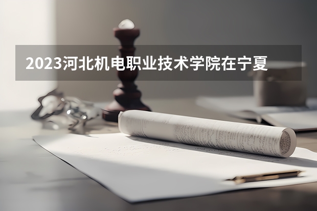 2023河北机电职业技术学院在宁夏招生计划