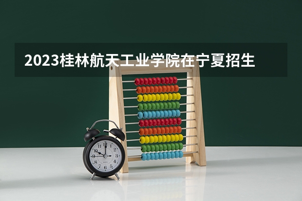 2023桂林航天工业学院在宁夏招生计划