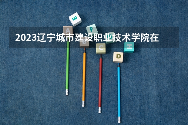 2023辽宁城市建设职业技术学院在宁夏招生计划