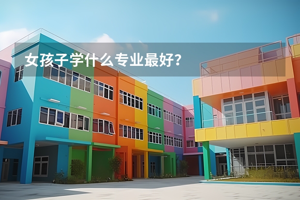 女孩子学什么专业最好？