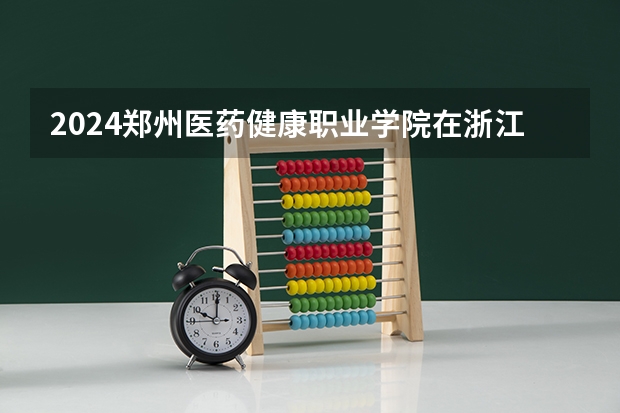 2024郑州医药健康职业学院在浙江招生计划