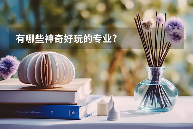 有哪些神奇好玩的专业?