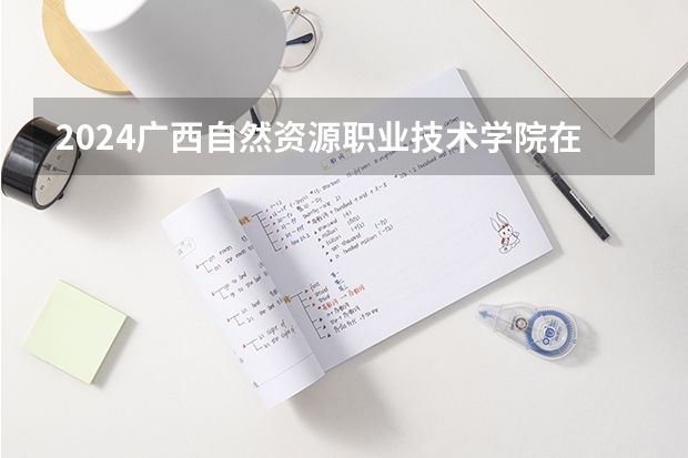 2024广西自然资源职业技术学院在浙江招生计划