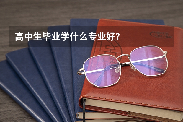 高中生毕业学什么专业好？