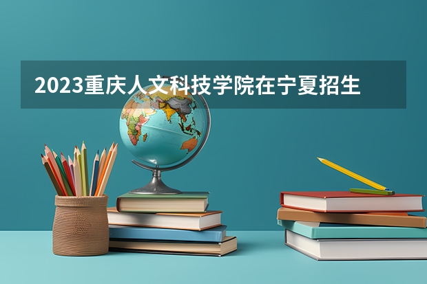 2023重庆人文科技学院在宁夏招生计划