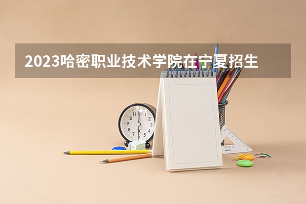 2023哈密职业技术学院在宁夏招生计划