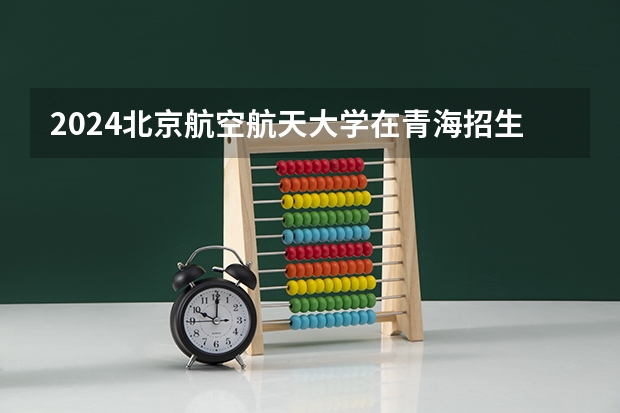 2024北京航空航天大学在青海招生计划