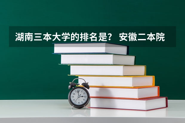 湖南三本大学的排名是？ 安徽二本院校分数排名