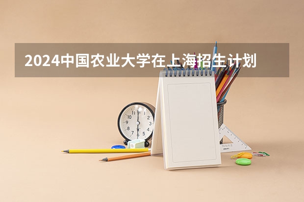2024中国农业大学在上海招生计划