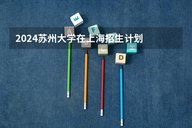 2024苏州大学在上海招生计划