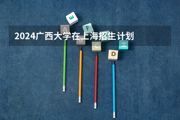 2024广西大学在上海招生计划