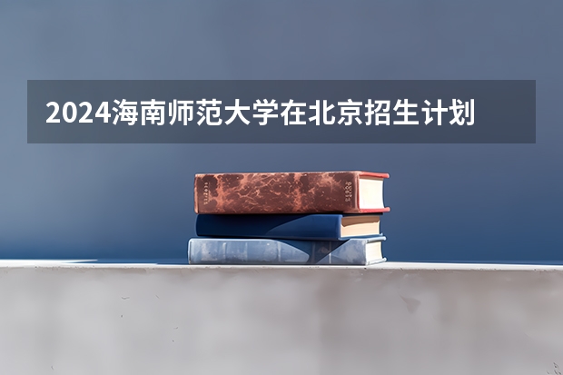 2024海南师范大学在北京招生计划