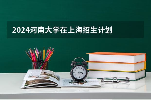 2024河南大学在上海招生计划
