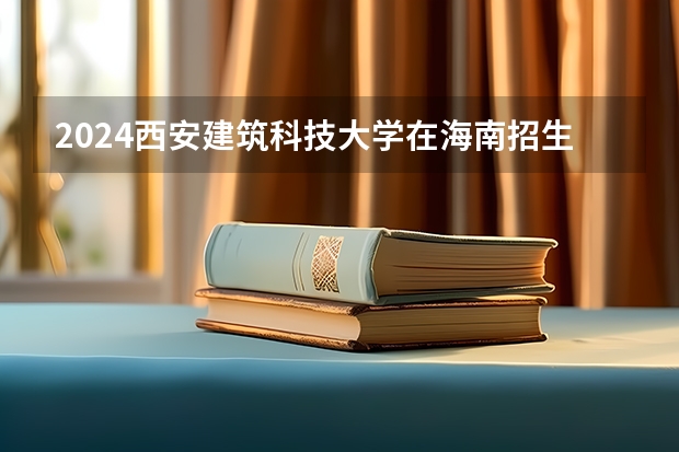 2024西安建筑科技大学在海南招生计划