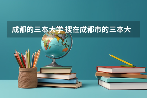 成都的三本大学 搜在成都市的三本大学目录