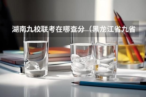 湖南九校联考在哪查分（黑龙江省九省联考分数线）