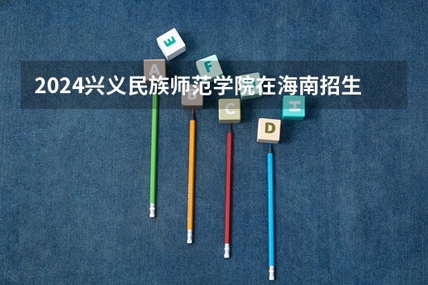 2024兴义民族师范学院在海南招生计划