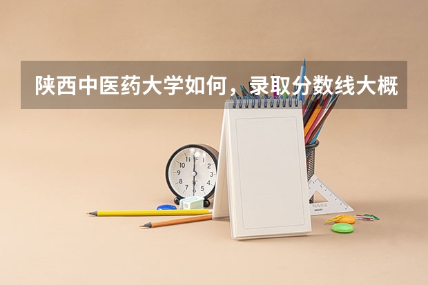 陕西中医药大学如何，录取分数线大概是多少？