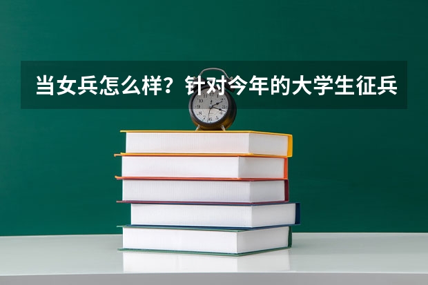 当女兵怎么样？针对今年的大学生征兵来说的……