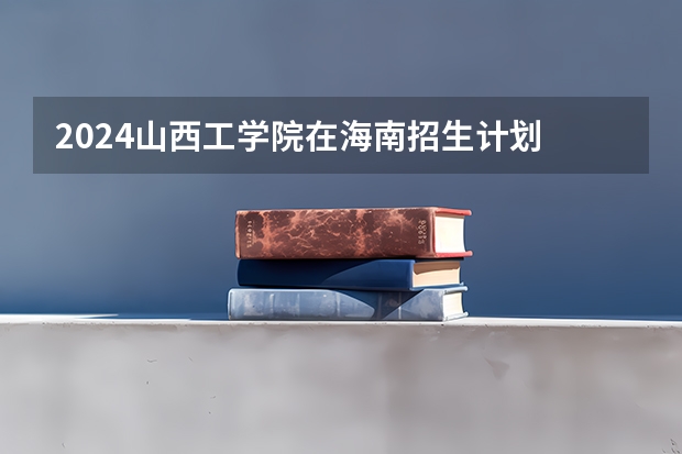 2024山西工学院在海南招生计划
