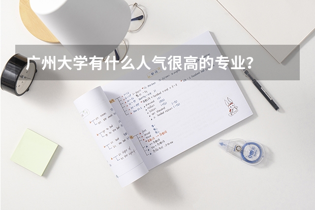 广州大学有什么人气很高的专业？